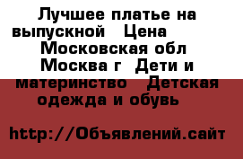 Лучшее платье на выпускной › Цена ­ 2 500 - Московская обл., Москва г. Дети и материнство » Детская одежда и обувь   